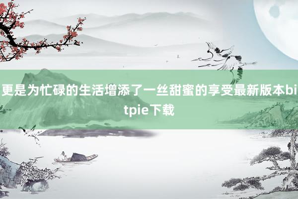 更是为忙碌的生活增添了一丝甜蜜的享受最新版本bitpie下载