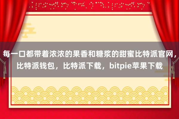 每一口都带着浓浓的果香和糖浆的甜蜜比特派官网，比特派钱包，比特派下载，bitpie苹果下载