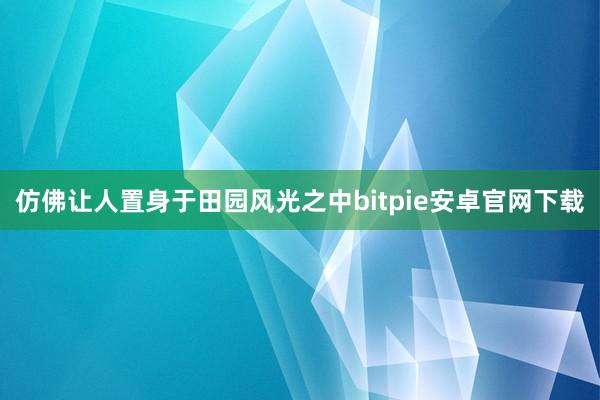 仿佛让人置身于田园风光之中bitpie安卓官网下载