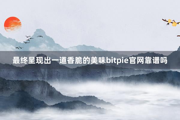 最终呈现出一道香脆的美味bitpie官网靠谱吗