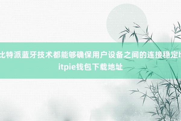 比特派蓝牙技术都能够确保用户设备之间的连接稳定bitpie钱包下载地址