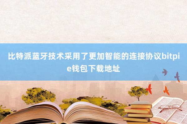 比特派蓝牙技术采用了更加智能的连接协议bitpie钱包下载地址