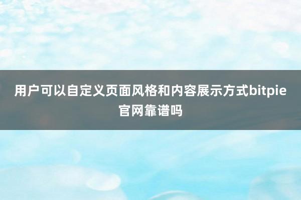 用户可以自定义页面风格和内容展示方式bitpie官网靠谱吗