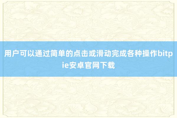 用户可以通过简单的点击或滑动完成各种操作bitpie安卓官网下载