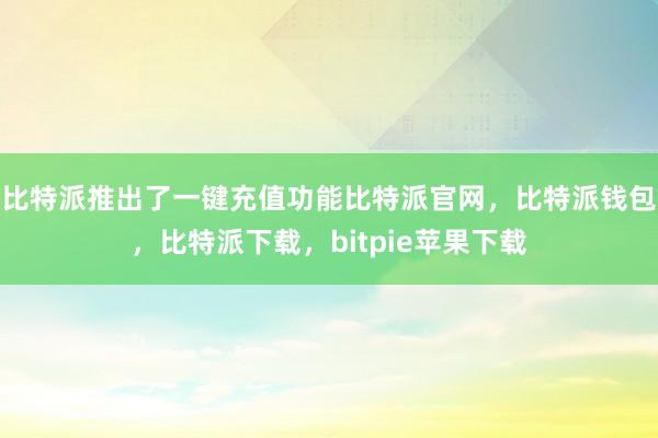 比特派推出了一键充值功能比特派官网，比特派钱包，比特派下载，bitpie苹果下载