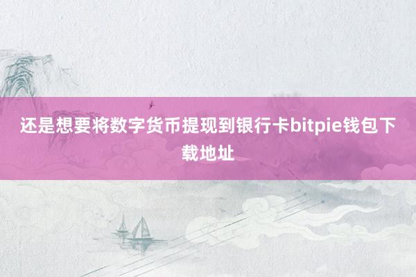 还是想要将数字货币提现到银行卡bitpie钱包下载地址