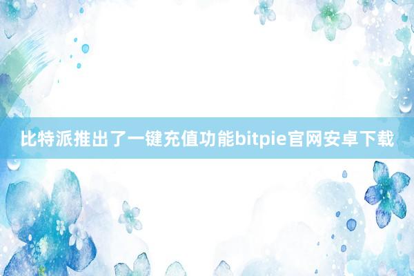 比特派推出了一键充值功能bitpie官网安卓下载