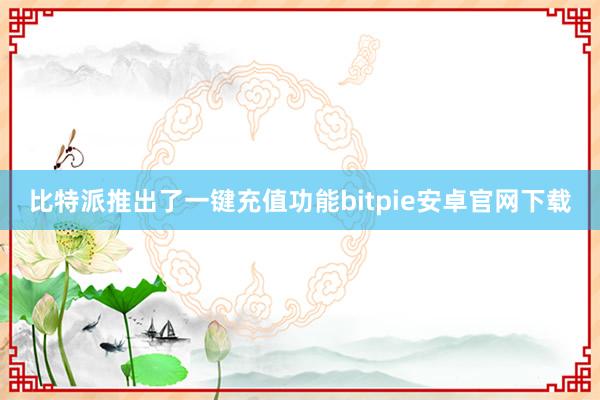 比特派推出了一键充值功能bitpie安卓官网下载