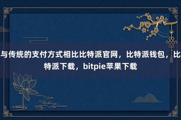 与传统的支付方式相比比特派官网，比特派钱包，比特派下载，bitpie苹果下载