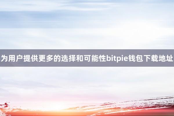 为用户提供更多的选择和可能性bitpie钱包下载地址