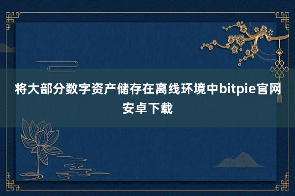 将大部分数字资产储存在离线环境中bitpie官网安卓下载