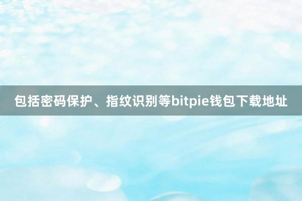 包括密码保护、指纹识别等bitpie钱包下载地址