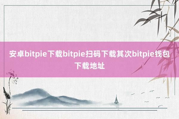 安卓bitpie下载bitpie扫码下载其次bitpie钱包下载地址