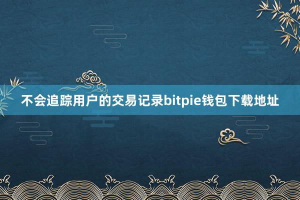 不会追踪用户的交易记录bitpie钱包下载地址