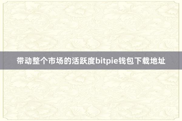 带动整个市场的活跃度bitpie钱包下载地址