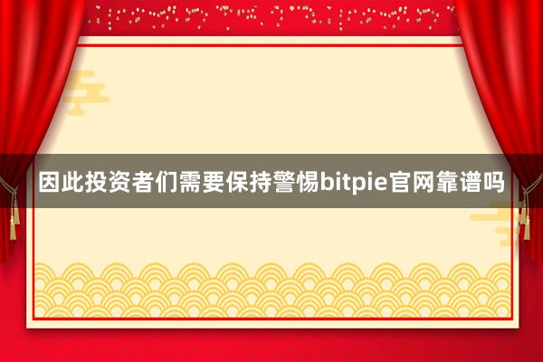 因此投资者们需要保持警惕bitpie官网靠谱吗