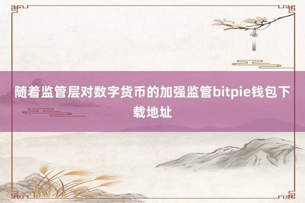 随着监管层对数字货币的加强监管bitpie钱包下载地址