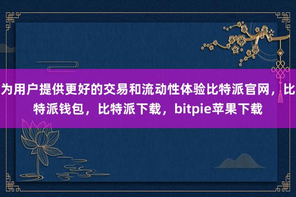 为用户提供更好的交易和流动性体验比特派官网，比特派钱包，比特派下载，bitpie苹果下载