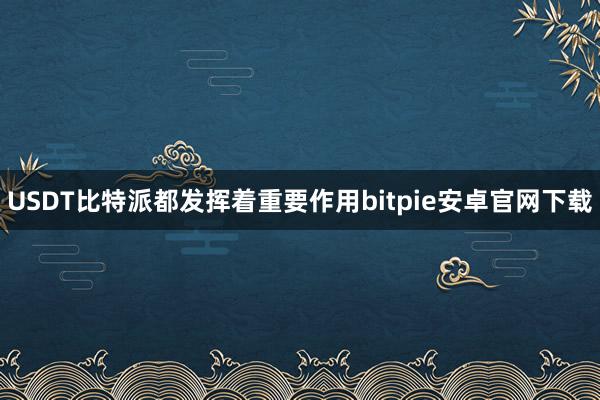 USDT比特派都发挥着重要作用bitpie安卓官网下载