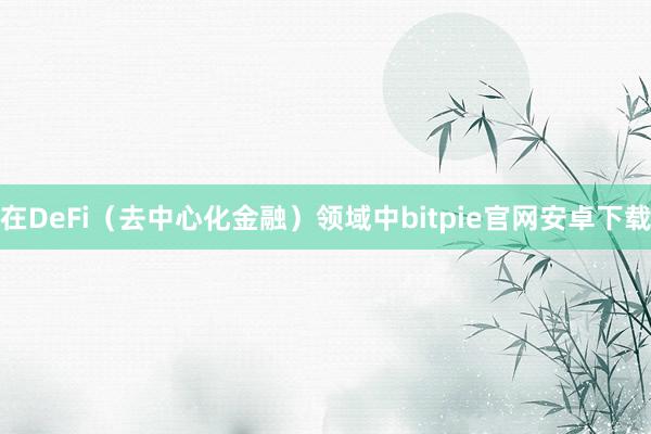 在DeFi（去中心化金融）领域中bitpie官网安卓下载