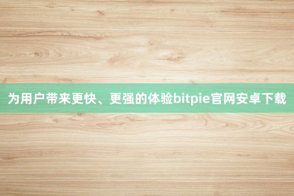 为用户带来更快、更强的体验bitpie官网安卓下载