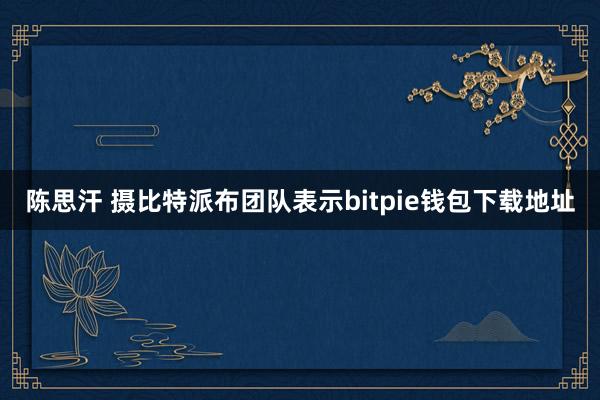 陈思汗 摄比特派布团队表示bitpie钱包下载地址