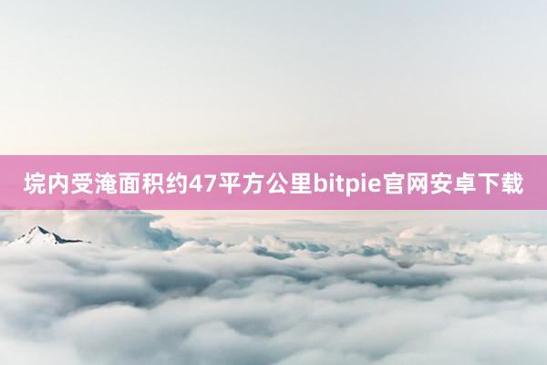 垸内受淹面积约47平方公里bitpie官网安卓下载