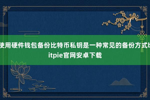 使用硬件钱包备份比特币私钥是一种常见的备份方式bitpie官网安卓下载