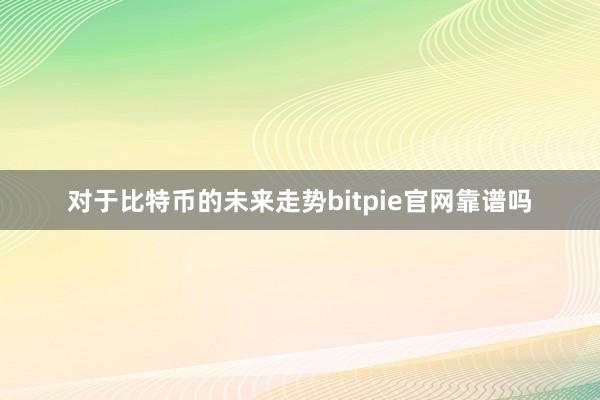 对于比特币的未来走势bitpie官网靠谱吗