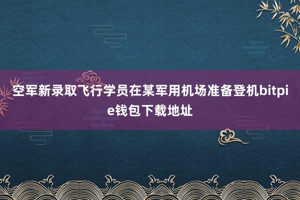 空军新录取飞行学员在某军用机场准备登机bitpie钱包下载地址