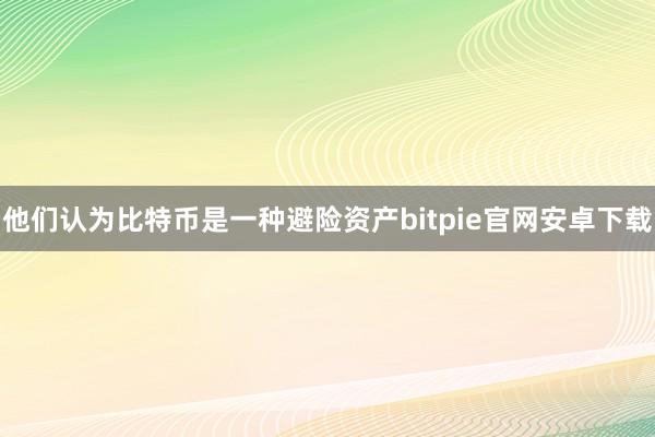 他们认为比特币是一种避险资产bitpie官网安卓下载