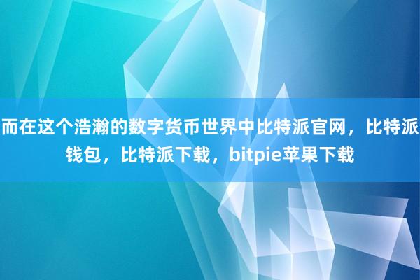 而在这个浩瀚的数字货币世界中比特派官网，比特派钱包，比特派下载，bitpie苹果下载