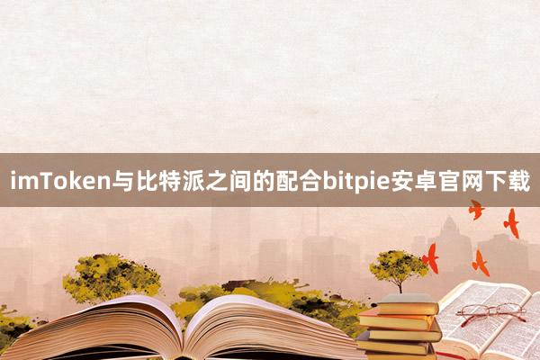 imToken与比特派之间的配合bitpie安卓官网下载