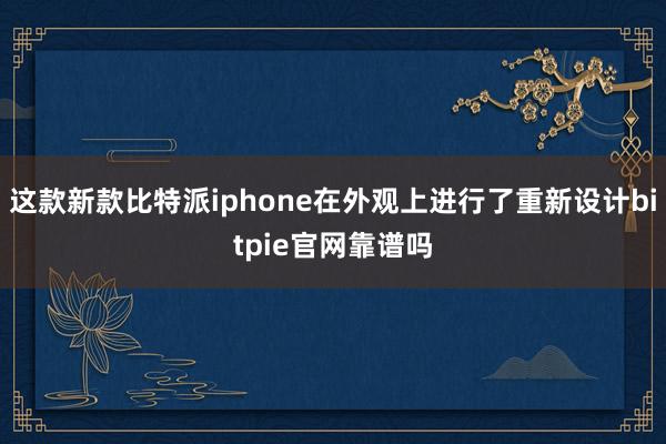 这款新款比特派iphone在外观上进行了重新设计bitpie官网靠谱吗