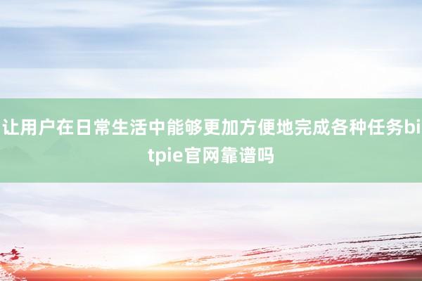 让用户在日常生活中能够更加方便地完成各种任务bitpie官网靠谱吗