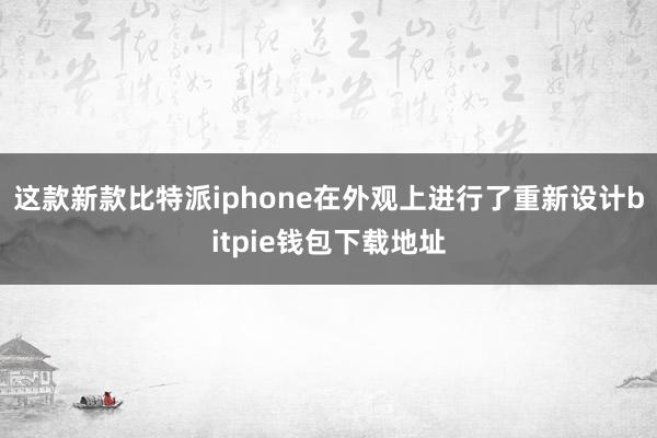 这款新款比特派iphone在外观上进行了重新设计bitpie钱包下载地址