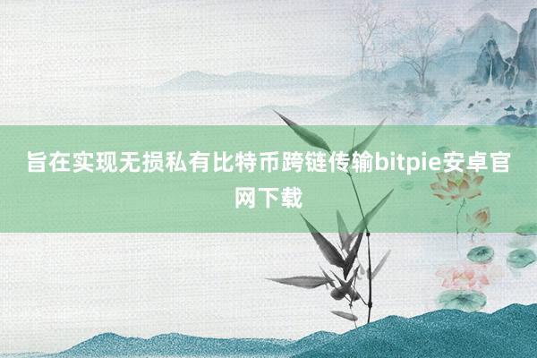 旨在实现无损私有比特币跨链传输bitpie安卓官网下载