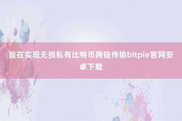 旨在实现无损私有比特币跨链传输bitpie官网安卓下载