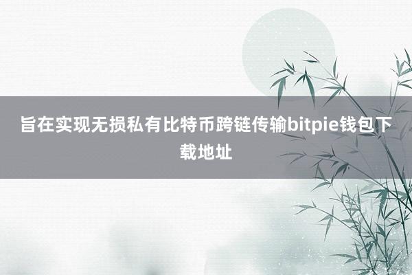 旨在实现无损私有比特币跨链传输bitpie钱包下载地址