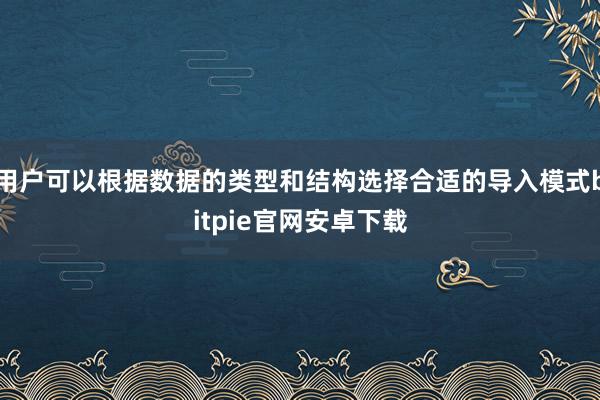 用户可以根据数据的类型和结构选择合适的导入模式bitpie官网安卓下载