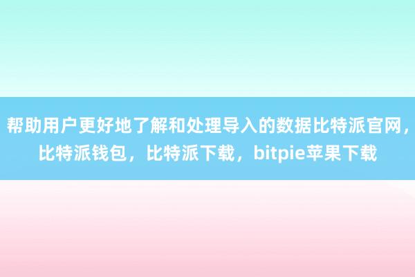 帮助用户更好地了解和处理导入的数据比特派官网，比特派钱包，比特派下载，bitpie苹果下载