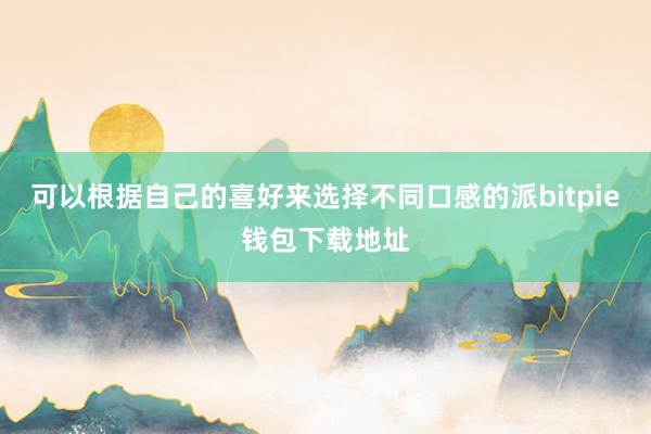 可以根据自己的喜好来选择不同口感的派bitpie钱包下载地址