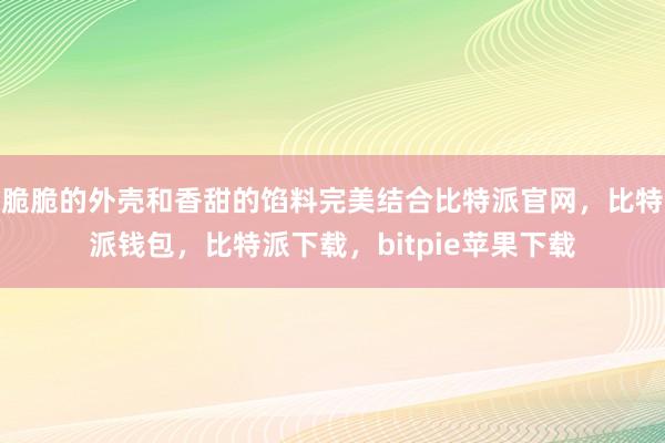 脆脆的外壳和香甜的馅料完美结合比特派官网，比特派钱包，比特派下载，bitpie苹果下载