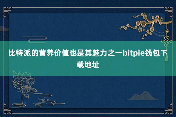 比特派的营养价值也是其魅力之一bitpie钱包下载地址