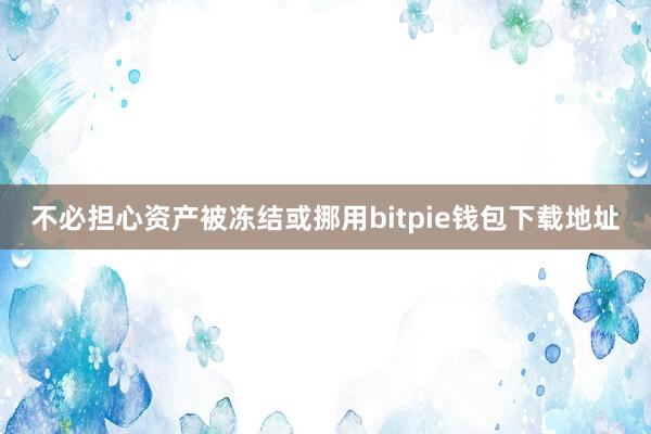 不必担心资产被冻结或挪用bitpie钱包下载地址