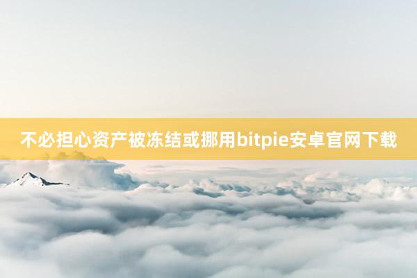 不必担心资产被冻结或挪用bitpie安卓官网下载