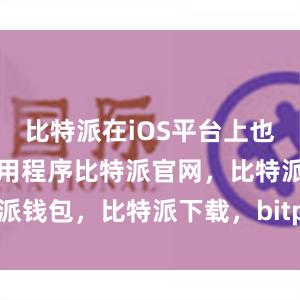 比特派在iOS平台上也推出了其应用程序比特派官网，比特派钱包，比特派下载，bitpie苹果下载