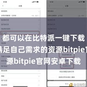 都可以在比特派一键下载中找到满足自己需求的资源bitpie官网安卓下载