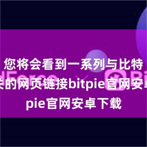 您将会看到一系列与比特派相关的网页链接bitpie官网安卓下载