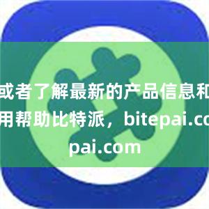 或者了解最新的产品信息和使用帮助比特派，bitepai.com